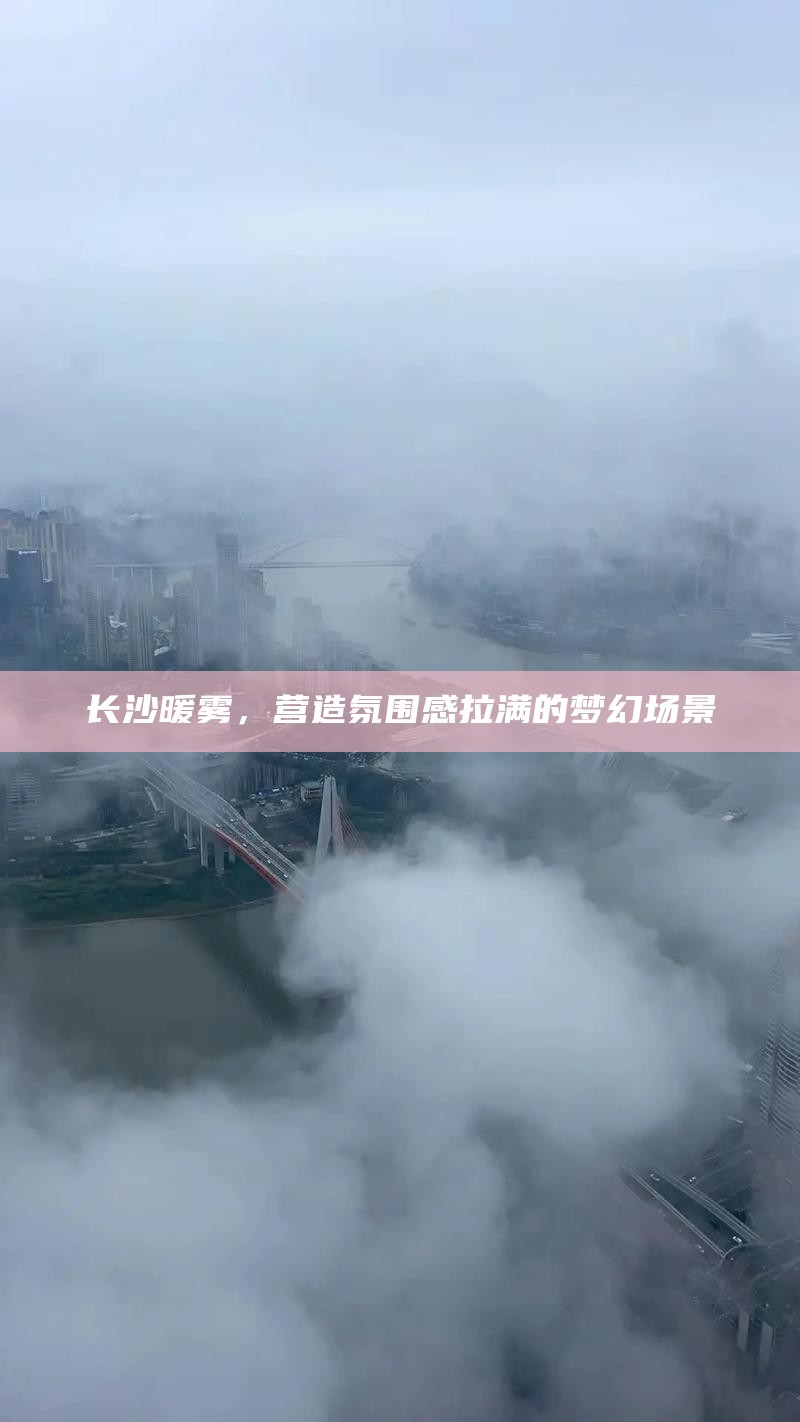 长沙暖雾，营造梦幻氛围的绝美场景