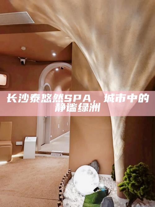 长沙泰悠然SPA，都市中的静谧绿洲